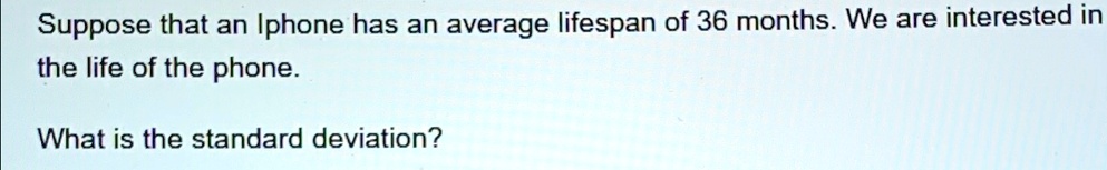 Suppose that an Iphone has an average lifespan of 36 months. We are interested in the life of the phone.
What is the standard deviation?