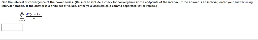 Find the interval of convergence of the power series. (Be sure to include a check for convergence at the endpoints of the interval. If the answer is an interval, enter your answer using interval notation. If the answer is a finite set of values, enter your answers as a comma separated list of values.)
sumn=1^infty frac4^n(x-1)^nn