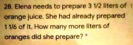 28. Elena needs to prepare 3 1/2 liters of orange juice. She had already prepared 1 1/6 of it. How many more liters of oranges did she prepare?
