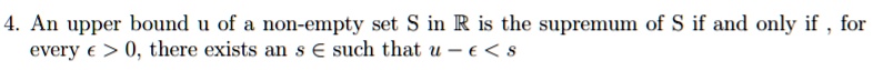 An upper bound u of a non-empty set S in ? is the supremum of S if and only if , for every ? > 0, there exists an s ? such that u - ? < s