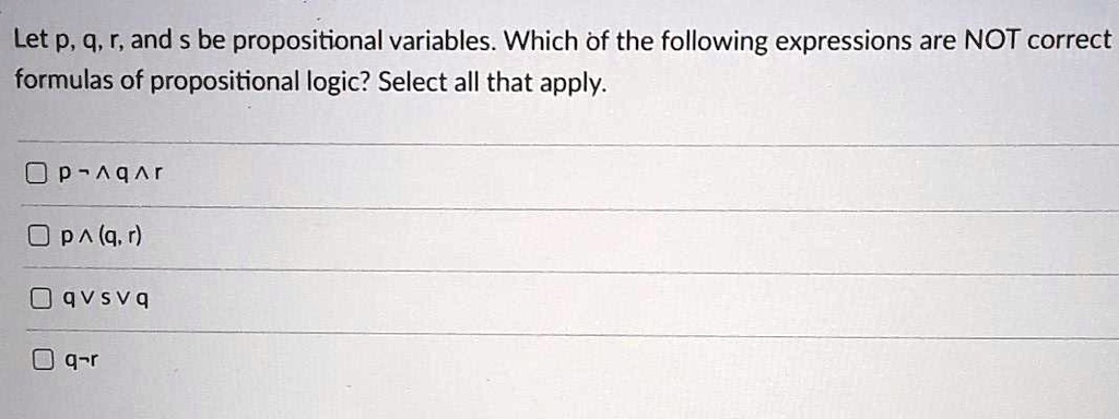 Let p, q, r, and s be propositional variables. Which of the following expressions are NOT correct formulas of propositional logic? Select all that apply.

p ¬ ? q ? r
p ? (q, r)
q ? s ? q
q ¬ r