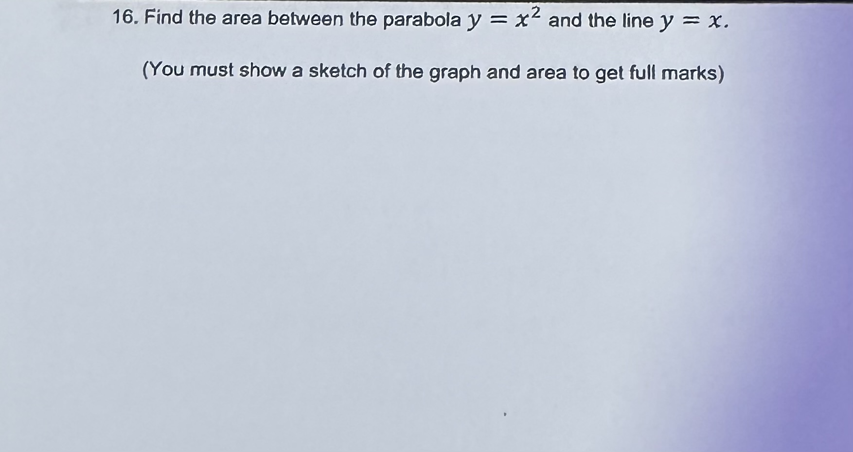16. Find the area between the parabola ( y=x^2 ) and the line ( y=x ).
(You must show a sketch of the graph and area to get full marks)