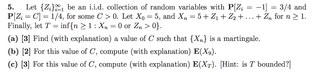 Solved 5 Let Zi 31 Be An I I D Collection Of Random Variables With P Zi 1 3 4 And P Z C 1 4 For Some C 0 Let Xo 5 And 5