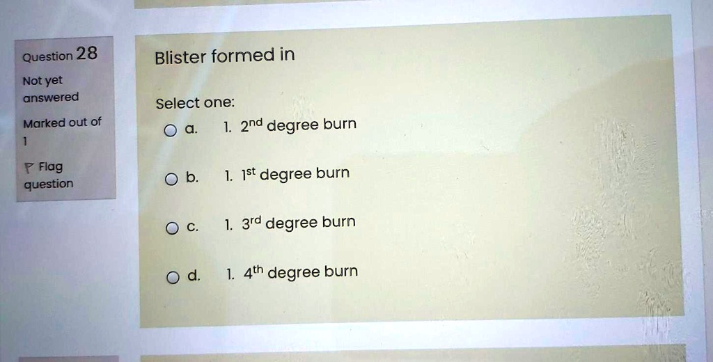 Blister formed in
Select one:
a. 1. 2nd degree burn
b. 1. 1st degree burn
c. 1. 3rd degree burn
d. 1. 4th degree burn