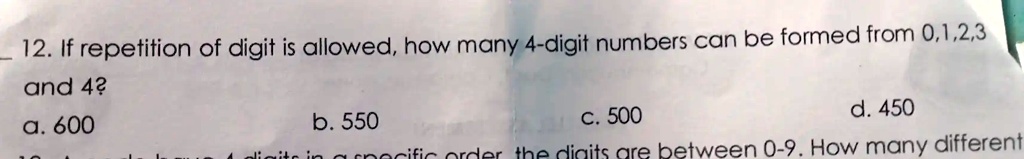 12. If repetition of digit is allowed, how many 4-digit numbers can be formed from 0,1,2,3 and 4?
a. 600
b. 550
c. 500
d. 450