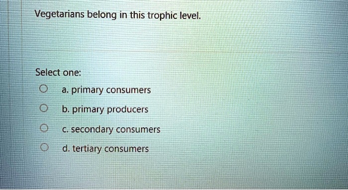 Vegetarians belong in this trophic level.
Select one:
a. primary consumers
b. primary producers
c. secondary consumers
d. tertiary consumers
