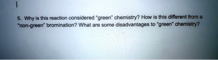 5. Why is this reaction considered "green" chemistry? How is this different from a "non-green" bromination? What are some disadvantages to "green" chemistry?
