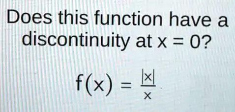 Does this function have a discontinuity at x = 0? 

f(x) = (|x|)/(x)