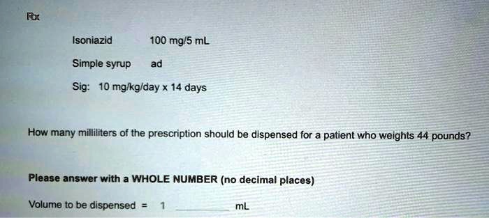 Rx
Isoniazid 100 mg/5 mL
Simple syrup ad
Sig: 10 mg/kg/day x 14 days

How many milliliters of the prescription should be dispensed for a patient who weights 44 pounds?

Please answer with a WHOLE NUMBER (no decimal places)

Volume to be dispensed = 1 mL