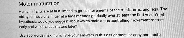 Motor maturation

Human infants are at first limited to gross movements of the trunk, arms, and legs. The ability to move one finger at a time matures gradually over at least the first year. What hypothesis would you suggest about which brain areas controlling movement mature early and which areas mature later?