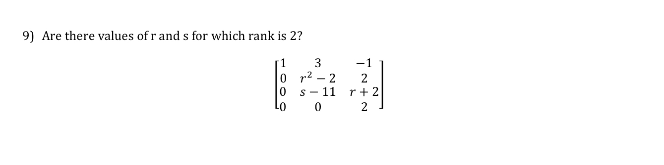 9) Are there values of r and s for which rank is 2?

?1 3 -1 ?
?0 r^2 - 2 2 ?
?0 s - 11 r + 2?
?0 0 2 ?