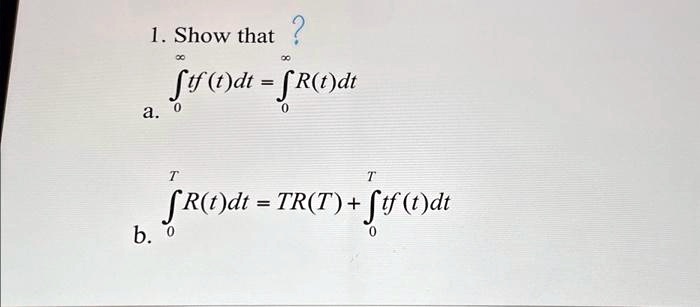 1. Show that?
∫0^∞ tf(t)dt = ∫0^∞ R(t)dt
a.
∫0^T R(t)dt = TR(T) + ∫0^T tf(t)dt
b.