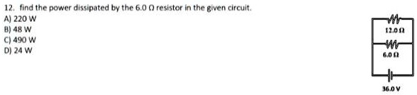 12. find the power dissipated by the 6.0 ? resistor in the given circuit.
A) 220 W
B) 48 W
C) 490 W
D) 24 W
12.0 ?
6.0 ?
36.0 V