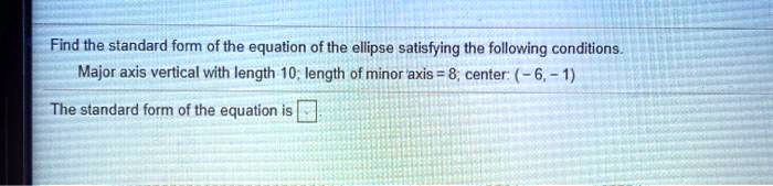 Find the standard form of the equation of the ellipse satisfying the following conditions.
Major axis vertical with length 10; length of minor axis = 8; center: (-6, -1)
The standard form of the equation is