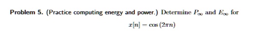 Problem 5. (Practice computing energy and power.) Determine P∞ and E∞ for
x[n] = cos(2π n)