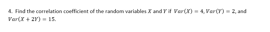 4. Find the correlation coefficient of the random variables X and Y if Var(X) = 4, Var(Y) = 2, and Var(X + 2Y) = 15.