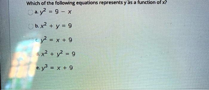 Which of the following equations represents y as a function of x?
a. y^2 = 9 - x
b. x^2 + y = 9
c. y^2 = x + 9
d. x^2 + y^2 = 9
e. y^3 = x + 9