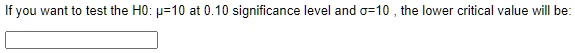 If you want to test the H0: ?=10 at 0.10 significance level and ?=10 , the lower critical value will be:
