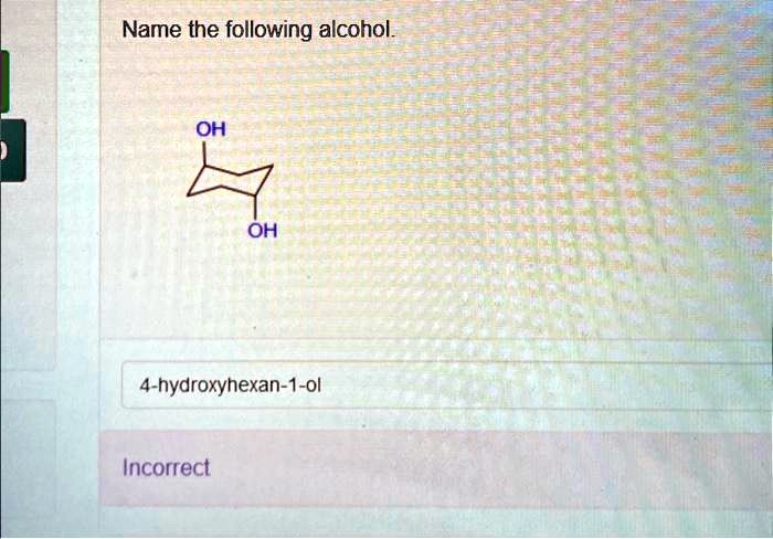 Name the following alcohol.
OH
OH
4-hydroxyhexan-1-ol
Incorrect