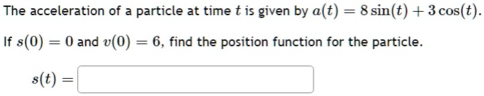 The acceleration of a particle at time t is given by a(t) = 8sin(t) + 3cos(t).If s(0) = 0 and v(0) = 6, find the position function for the particle.s(t) =