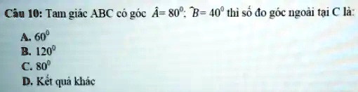 Câu 10: Tam giác ABC có góc Â= 80°; B = 40° thì s? ?o góc ngoài t?i C là:
A. 60°
B. 120°
C. 80°
D. K?t qu? khác