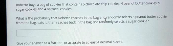 Roberto buys a bag of cookies that contains 5 chocolate chip cookies, 4 peanut butter cookies, 9 sugar cookies and 4 oatmeal cookies. 

What is the probability that Roberto reaches in the bag and randomly selects a peanut butter cookie from the bag, eats it, then reaches back in the bag and randomly selects a sugar cookie?

Give your answer as a fraction, or accurate to at least 4 decimal places.