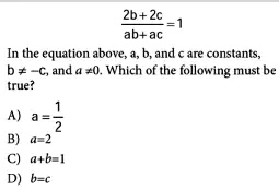 (2b+2c)/(ab+ac) = 1 In the equation above, a, b, and c are constants, b ≠ -c, and a ≠ 0. Which of the following must be true?
A) a = (1)/(2)
B) a = 2
C) a+b=1
D) b=c