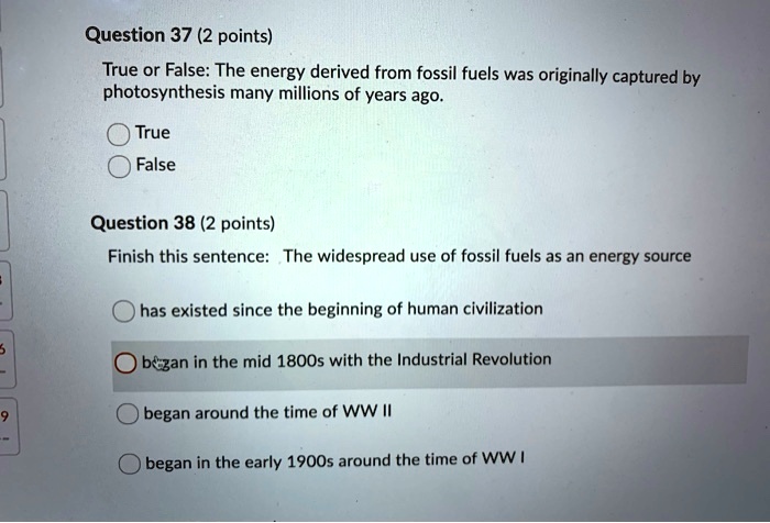 SOLVED: Question 37 (2 points) True or False: The energy derived from fossil  fuels was originally captured by photosynthesis many millions of years ago.  True False Question 38 (2 points) Finish this