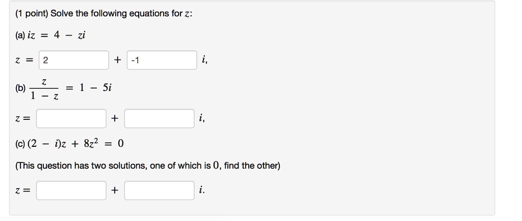 (1 point) Solve the following equations for z:
(a) iz = 4 - zi
z = 2 + -1 i,
(b) z / (1 - z) = 1 - 5i
z = + i,
(c) (2 - i)z + 8z^2 = 0
(This question has two solutions, one of which is 0, find the other)
z = + i.