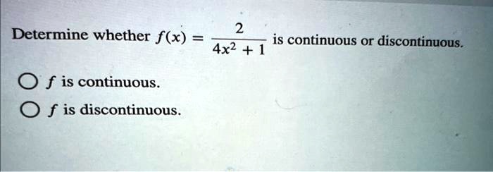 Determine whether f(x) = (2)/(4x^2 + 1) is continuous or discontinuous.

f is continuous.
f is discontinuous.