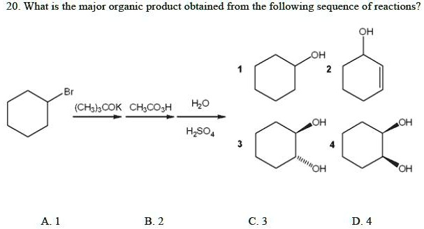 20. What is the major organic product obtained from the following sequence of reactions?
Br
(CH3)3COK
CH3CO3H
H2O
H2SO4
OH
1
OH
2
OH
3
OH
OH
4
OH
A. 1 B. 2 C. 3 D. 4
