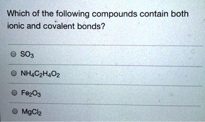 Which of the following compounds contain both ionic and covalent bonds?
SO3
NH4C2H4O2
Fe2O3
MgCl2