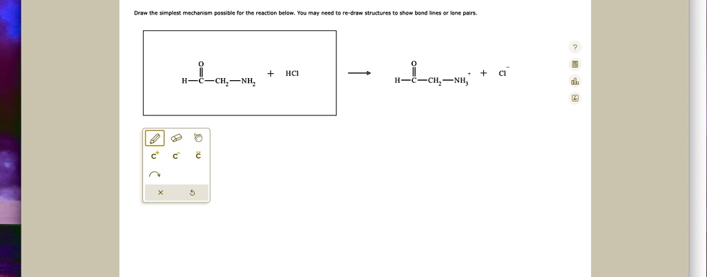 Draw the simplest mechanism possible for the reaction below. You may need to re-draw structures to show bond lines or lone pairs.

O
||
H-CH?-NH? + HCl ? H-CH?-NH?? + Cl?
