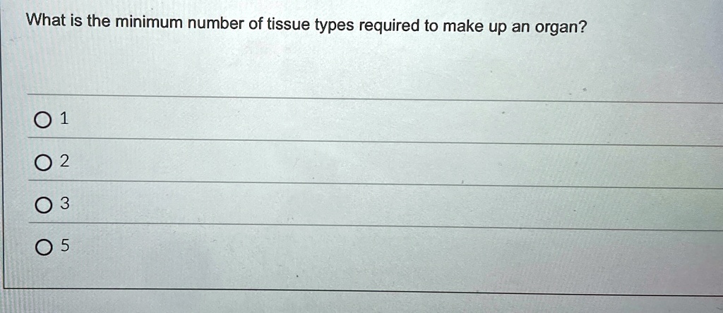 What is the minimum number of tissue types required to make up an organ?
? 1
? 2
? 3
0 5