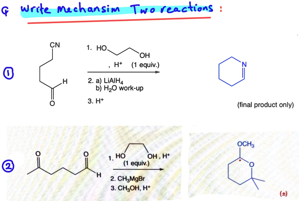 Q write mechanism Two reactions:
CN
1. HOCH?CH?OH, H? (1 equiv.)
N
O
H
2. a) LiAlH?
b) H?O work-up
3. H?
(final product only)
O
O
1. HOCH?CH?OH, H? (1 equiv.)
2. CH?MgBr
3. CH?OH, H?
OCH?
O
(±)
