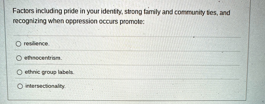 Factors including pride in your identity, strong family and community ties, and
recognizing when oppression occurs promote:

Oresilience.
ethnocentrism.
ethnic group labels.
intersectionality.