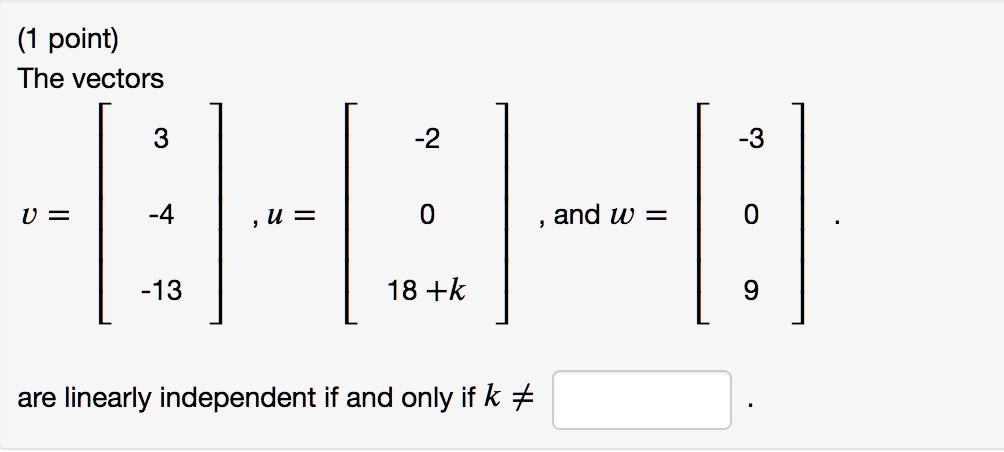 The vectors
v = [3, -4, -13], u = [-2, 0, 18 + k], and w = [-3, 0, 9].
are linearly independent if and only if k ? .