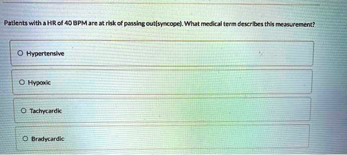 Patients with a HR of 40 BPM are at risk of passing out(syncope). What medical term describes this measurement?
Hypertensive
Hypoxic
Tachycardic
Bradycardic