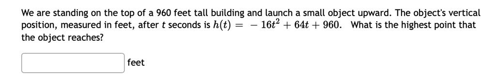 We are standing on the top of a 960 feet tall building and launch a small object upward. The object's vertical position, measured in feet, after t seconds is h(t) = -16t^2 + 64t + 960. What is the highest point that the object reaches?