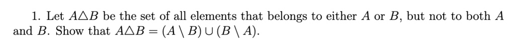 1. Let A  B be the set of all elements that belongs to either A or B, but not to both A and B. Show that A  B = (A ∖ B) ∪ (B ∖ A).