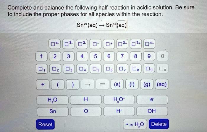 Complete and balance the following half-reaction in acidic solution. Be sure to include the proper phases for all species within the reaction.

Sn²?(aq) ? Sn??(aq)