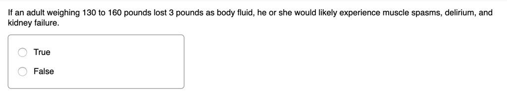If an adult weighing 130 to 160 pounds lost 3 pounds as body fluid, he or she would likely experience muscle spasms, delirium, and kidney failure.
True
False