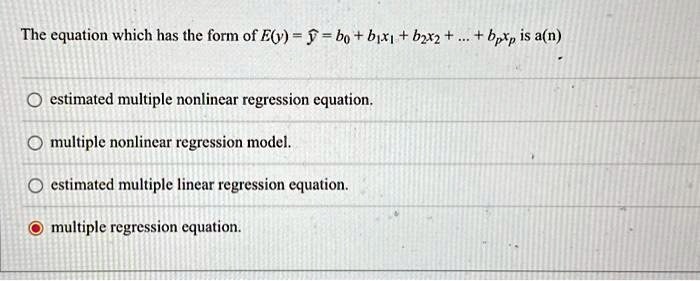 The equation which has the form of E(ŷ) = ŷ = b0 + b1x1 + b2x2 + ... + bpxp is a(n)
estimated multiple nonlinear regression equation.
multiple nonlinear regression model.
estimated multiple linear regression equation.
multiple regression equation.