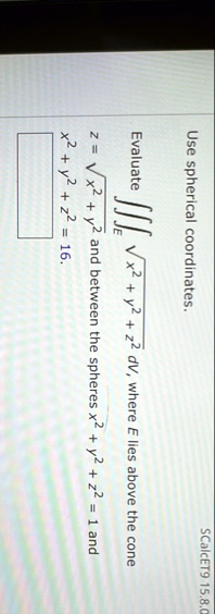 scalcet9 1580 use spherical coordinates evaluate iiinte sqrtx2 y2 z2 dv where e lies above the cone z sqrtx2 y2 and between the spheres x2 y2 z2 1 and x2 y2 z2 16 06538