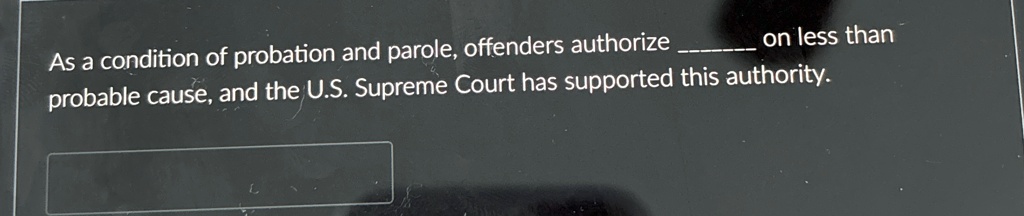 As a condition of probation and parole, offenders authorize  on less than probable cause, and the U.S. Supreme Court has supported this authority.
