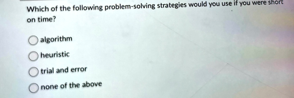 Which of the following problem-solving strategies would you use if you were short
on time?
algorithm
heuristic
trial and error
none of the above
