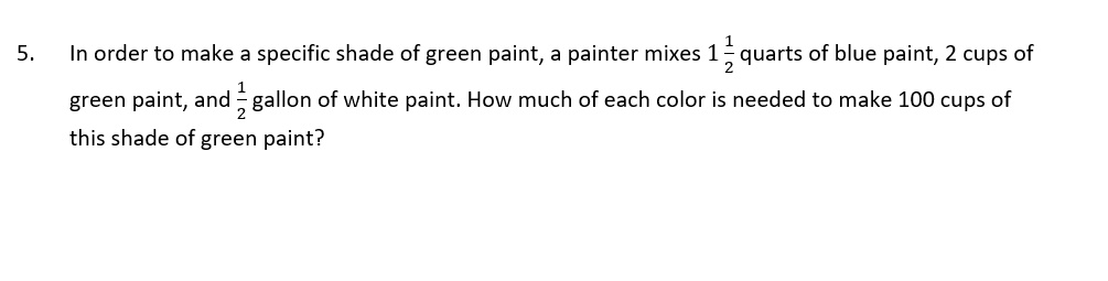 In order to make a specific shade of green paint, a painter mixes 1 1/2 quarts of blue paint, 2 cups of green paint, and 1/2 gallon of white paint. How much of each color is needed to make 100 cups of this shade of green paint?