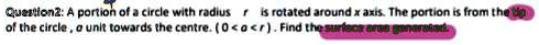 Question2: A portion of a circle with radius r is rotated around x axis. The portion is from the tip of the circle, a unit towards the centre. (0 < a < r). Find the surface area generated