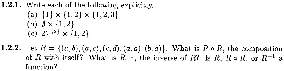1.2.1. Write each of the following explicitly.
(a) 1 × 1, 2 × 1, 2, 3
(b) ? × 1, 2
(c) 2^1, 2 × 1, 2

1.2.2. Let R = (a, b), (a, c), (c, d), (a, a), (b, a). What is R ? R, the composition of R with itself? What is R?¹, the inverse of R? Is R, R ? R, or R?¹ a function?