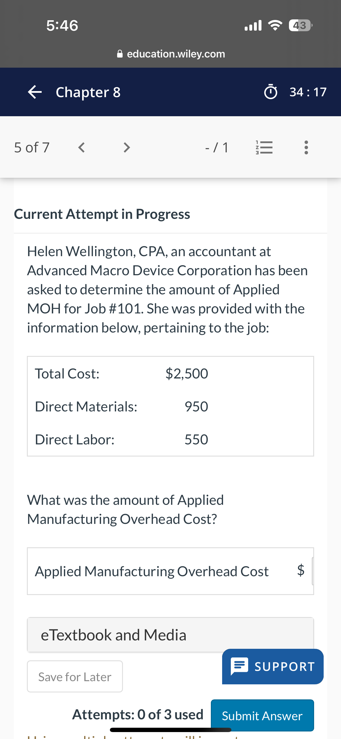 Helen Wellington, CPA, an accountant at Advanced Macro Device Corporation has been asked to determine the amount of Applied MOH for Job #101. She was provided with the information below, pertaining to the job:

Total Cost: 2,500
Direct Materials: 950
Direct Labor: 550

What was the amount of Applied Manufacturing Overhead Cost?

Applied Manufacturing Overhead Cost